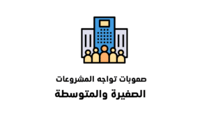 أبرز الصعوبات التي تواجه المشروعات الصغيرة والمتوسطة وكيفية التغلب عليها