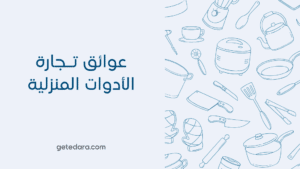 عوائق تجارة الأدوات المنزلية | كيف تتخطاها بنجاح؟